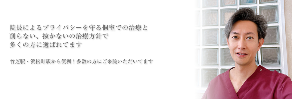 院長によるプライバシーを守る個室での治療と削らない、抜かないの治療方針で多くの方に選ばれてます＿竹芝駅・浜松町駅から便利！多数の方にご来院いただいてます